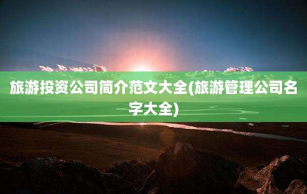 旅游投资公司简介范文大全(旅游管理公司名字大全)