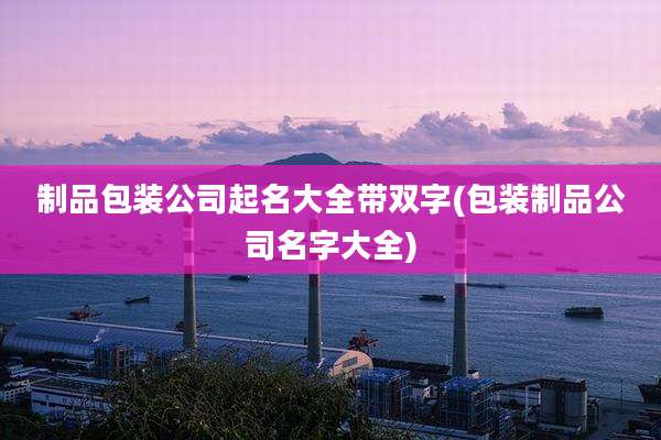 制品包装公司起名大全带双字(包装制品公司名字大全)