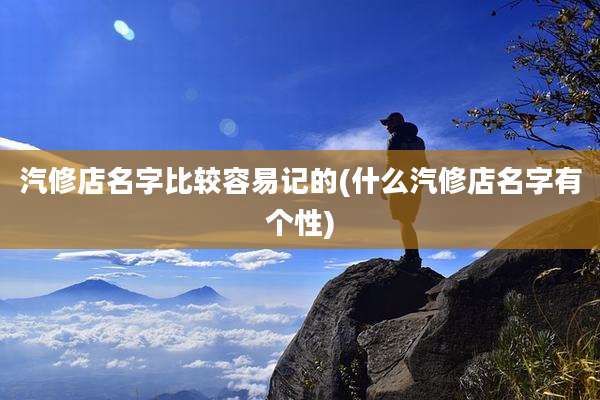 汽修店名字比较容易记的(什么汽修店名字有个性)