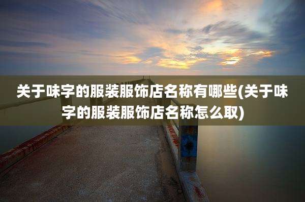 关于味字的服装服饰店名称有哪些(关于味字的服装服饰店名称怎么取)