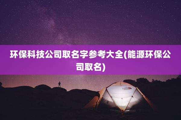 环保科技公司取名字参考大全(能源环保公司取名)