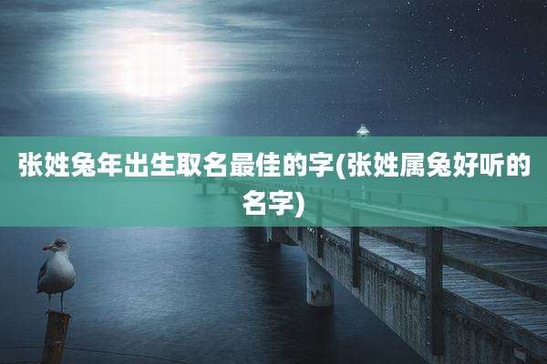 张姓兔年出生取名最佳的字(张姓属兔好听的名字)