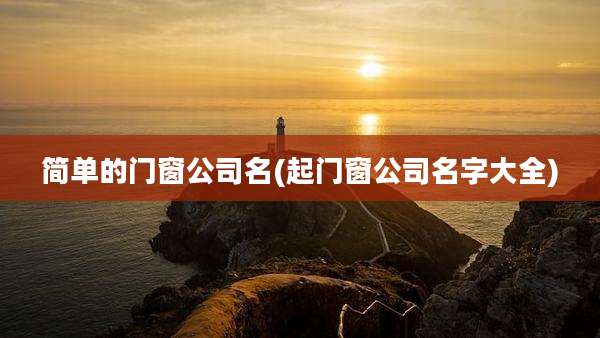 简单的门窗公司名(起门窗公司名字大全)