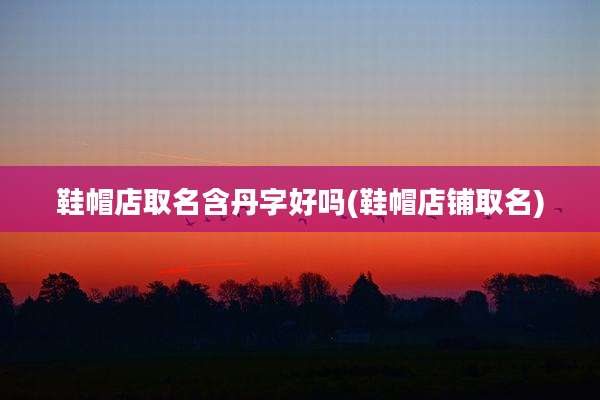 鞋帽店取名含丹字好吗(鞋帽店铺取名)