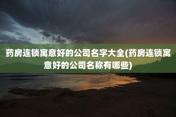 药房连锁寓意好的公司名字大全(药房连锁寓意好的公司名称有哪些)