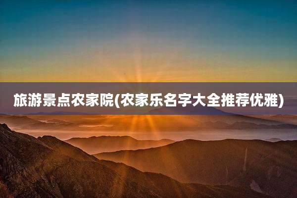 旅游景点农家院(农家乐名字大全推荐优雅)