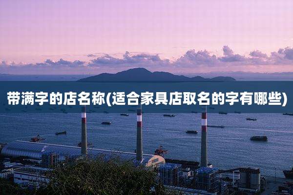 带满字的店名称(适合家具店取名的字有哪些)