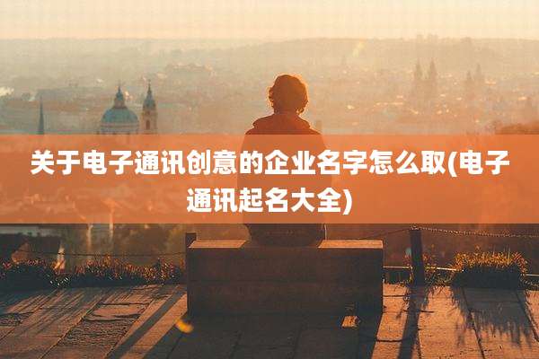 关于电子通讯创意的企业名字怎么取(电子通讯起名大全)