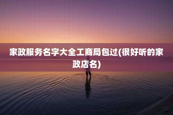 家政服务名字大全工商局包过(很好听的家政店名)