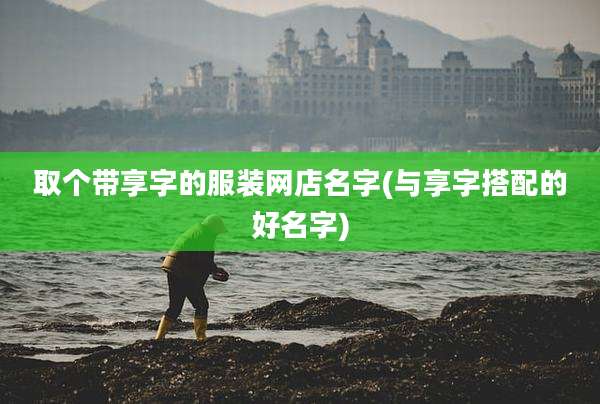 取个带享字的服装网店名字(与享字搭配的好名字)