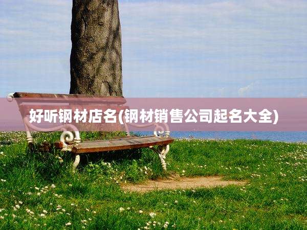 好听钢材店名(钢材销售公司起名大全)
