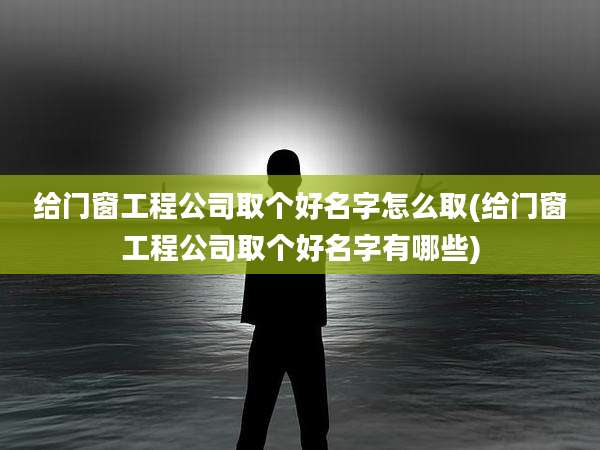 给门窗工程公司取个好名字怎么取(给门窗工程公司取个好名字有哪些)