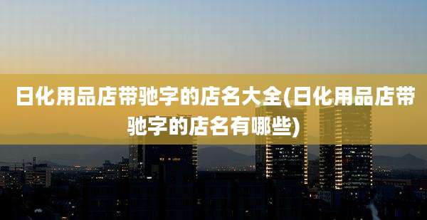 日化用品店带驰字的店名大全(日化用品店带驰字的店名有哪些)