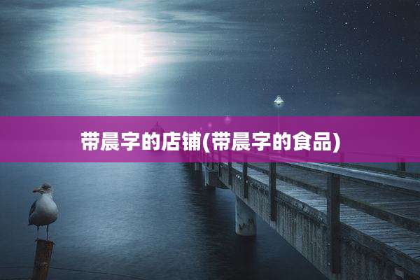 带晨字的店铺(带晨字的食品)