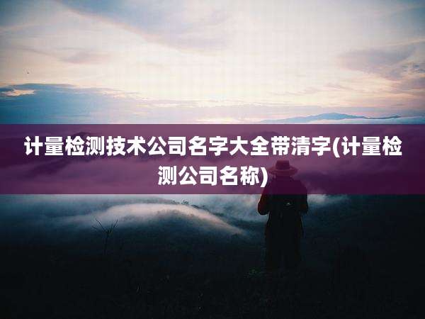 计量检测技术公司名字大全带清字(计量检测公司名称)