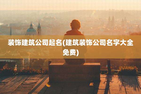 装饰建筑公司起名(建筑装饰公司名字大全免费)
