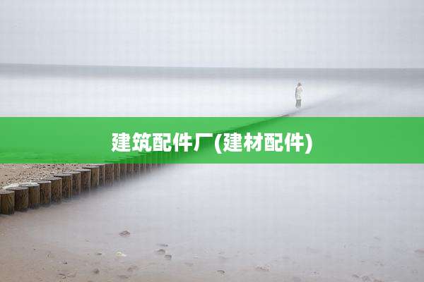 建筑配件厂(建材配件)