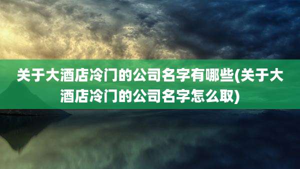 关于大酒店冷门的公司名字有哪些(关于大酒店冷门的公司名字怎么取)