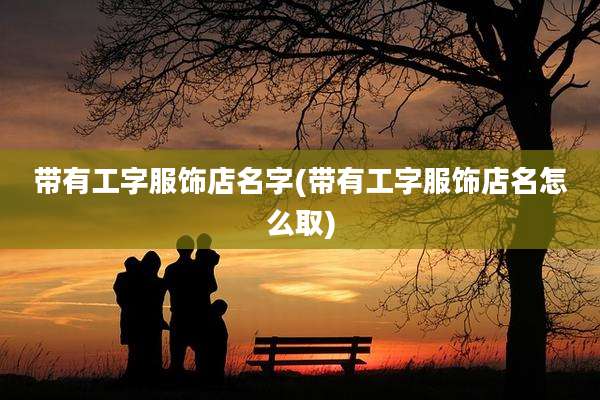 带有工字服饰店名字(带有工字服饰店名怎么取)