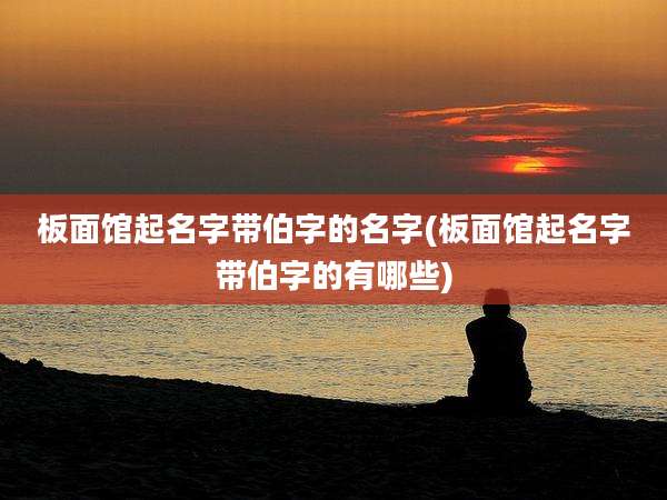 板面馆起名字带伯字的名字(板面馆起名字带伯字的有哪些)