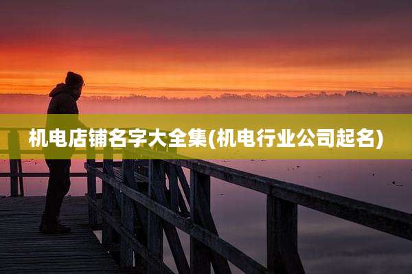 机电店铺名字大全集(机电行业公司起名)
