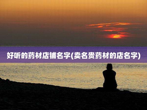 好听的药材店铺名字(卖名贵药材的店名字)