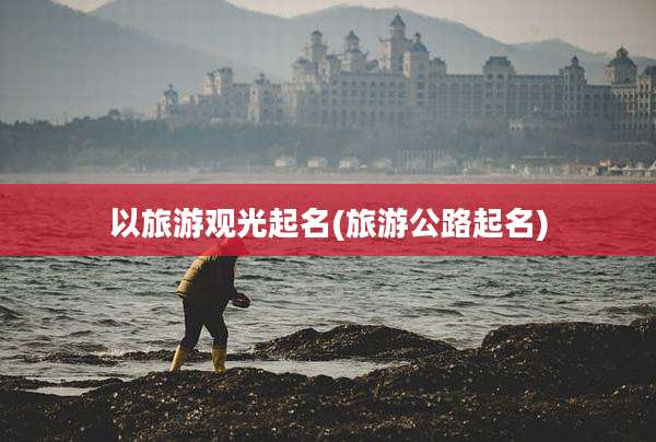 以旅游观光起名(旅游公路起名)