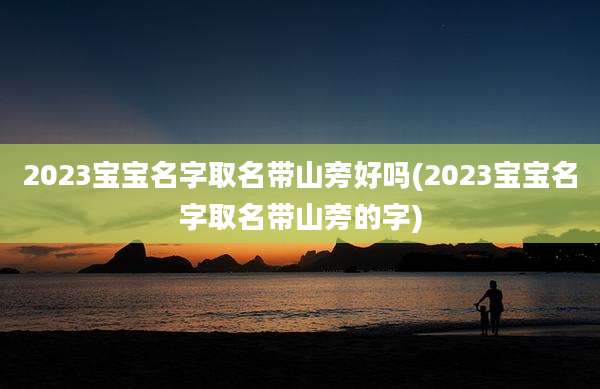 2023宝宝名字取名带山旁好吗(2023宝宝名字取名带山旁的字)