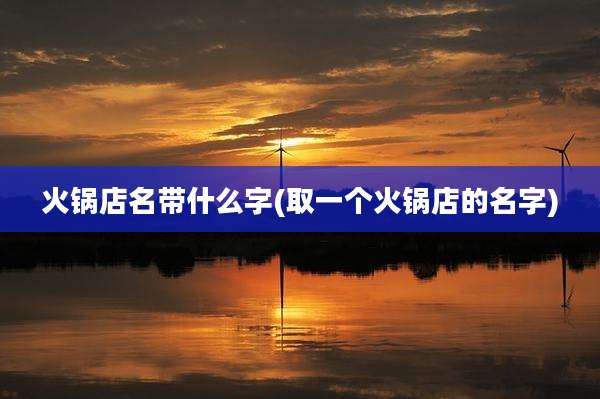 火锅店名带什么字(取一个火锅店的名字)