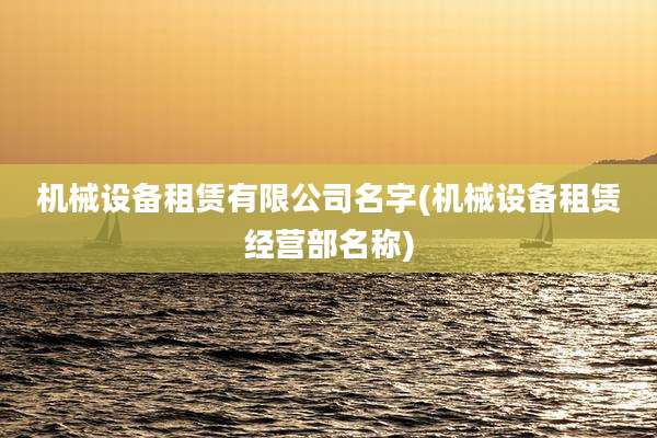 机械设备租赁有限公司名字(机械设备租赁经营部名称)