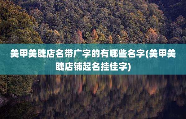 美甲美睫店名带广字的有哪些名字(美甲美睫店铺起名挂佳字)