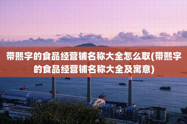 带熙字的食品经营铺名称大全怎么取(带熙字的食品经营铺名称大全及寓意)