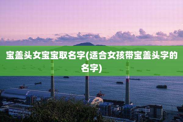 宝盖头女宝宝取名字(适合女孩带宝盖头字的名字)