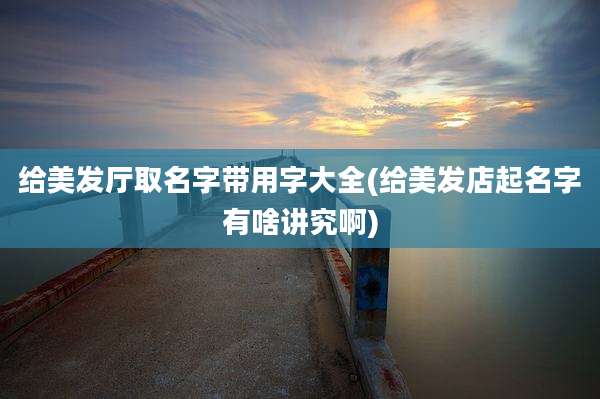 给美发厅取名字带用字大全(给美发店起名字有啥讲究啊)