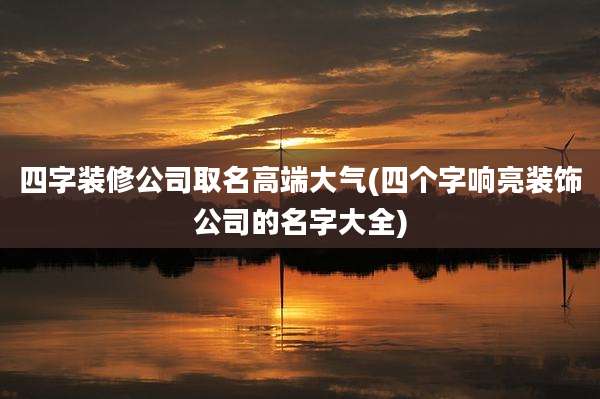 四字装修公司取名高端大气(四个字响亮装饰公司的名字大全)