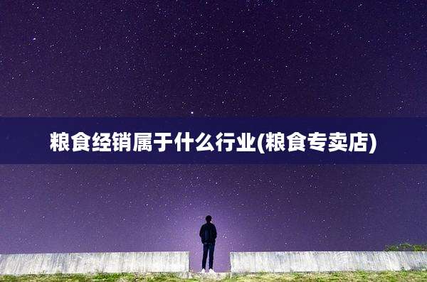 粮食经销属于什么行业(粮食专卖店)