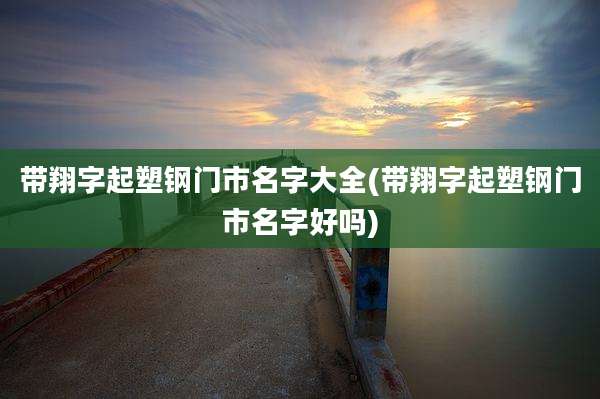 带翔字起塑钢门市名字大全(带翔字起塑钢门市名字好吗)