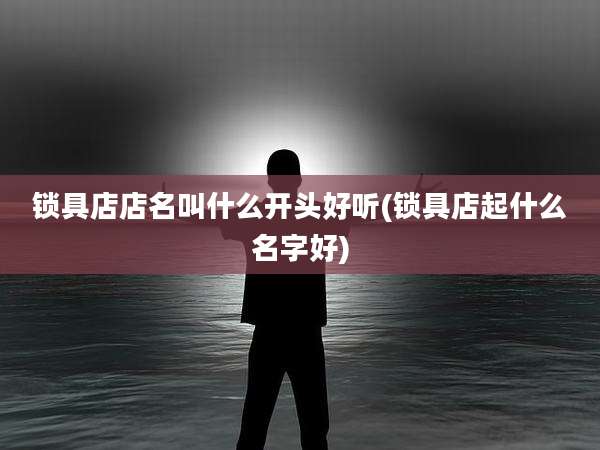 锁具店店名叫什么开头好听(锁具店起什么名字好)