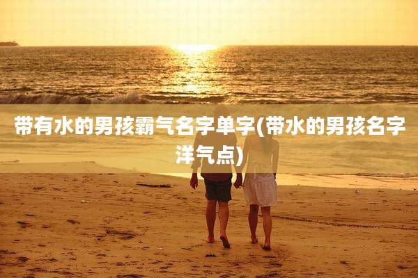带有水的男孩霸气名字单字(带水的男孩名字洋气点)