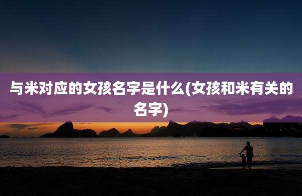 与米对应的女孩名字是什么(女孩和米有关的名字)