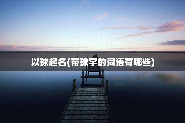 以球起名(带球字的词语有哪些)