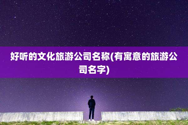 好听的文化旅游公司名称(有寓意的旅游公司名字)