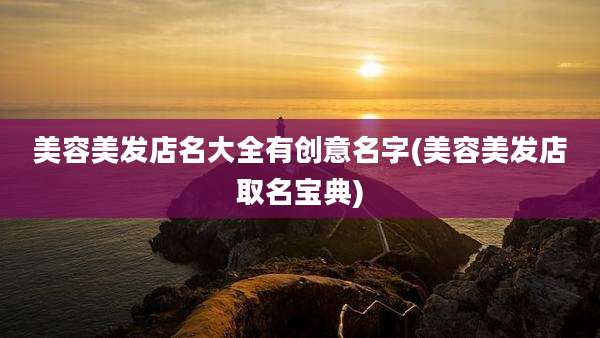 美容美发店名大全有创意名字(美容美发店取名宝典)
