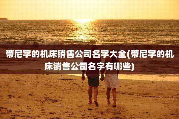 带尼字的机床销售公司名字大全(带尼字的机床销售公司名字有哪些)