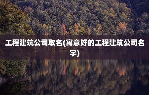 工程建筑公司取名(寓意好的工程建筑公司名字)