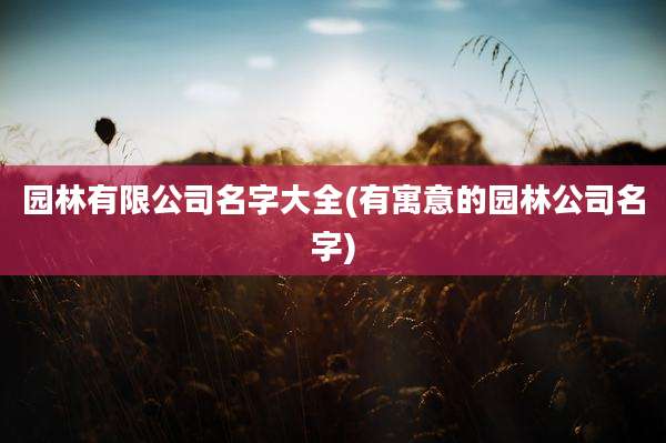 园林有限公司名字大全(有寓意的园林公司名字)