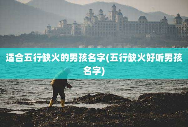 适合五行缺火的男孩名字(五行缺火好听男孩名字)