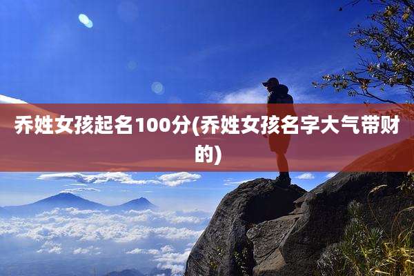 乔姓女孩起名100分(乔姓女孩名字大气带财的)