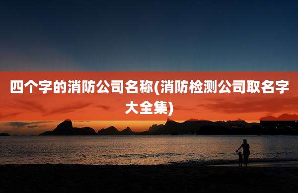 四个字的消防公司名称(消防检测公司取名字大全集)