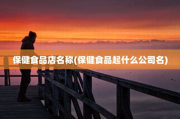 保健食品店名称(保健食品起什么公司名)